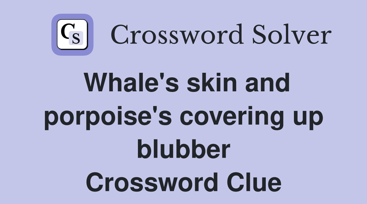 Whale's skin and porpoise's covering up blubber Crossword Clue